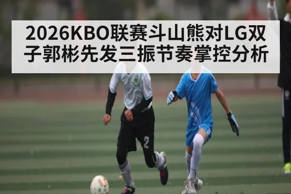2026KBO联赛斗山熊对LG双子郭彬先发三振节奏掌控分析