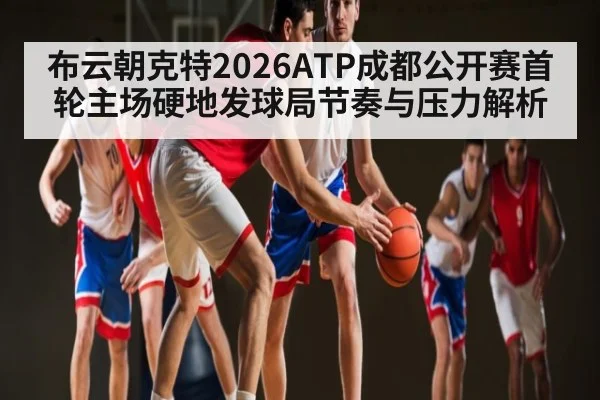 布云朝克特2026ATP成都公开赛首轮主场硬地发球局节奏与压力解析