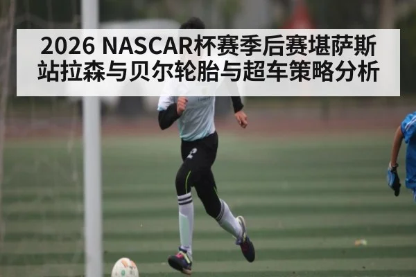 2026 NASCAR杯赛季后赛堪萨斯站拉森与贝尔轮胎与超车策略分析