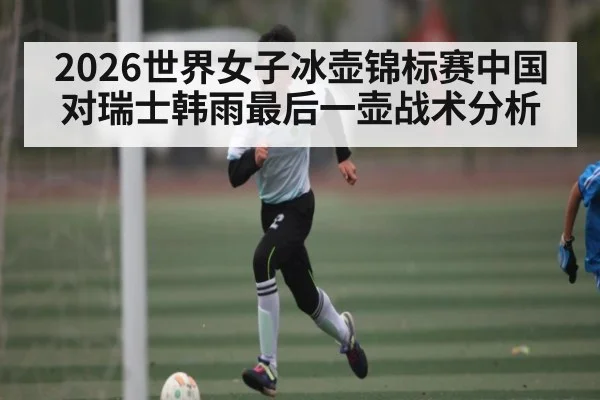 2026世界女子冰壶锦标赛中国对瑞士韩雨最后一壶战术分析