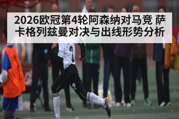 2026欧冠第4轮阿森纳对马竞 萨卡格列兹曼对决与出线形势分析