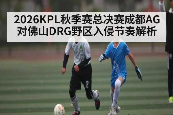 2026KPL秋季赛总决赛成都AG对佛山DRG野区入侵节奏解析