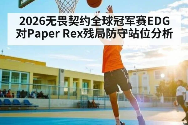 2026无畏契约全球冠军赛EDG对Paper Rex残局防守站位分析