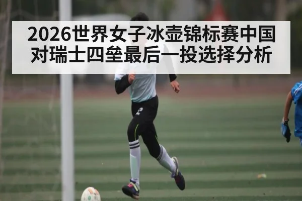 2026世界女子冰壶锦标赛中国对瑞士四垒最后一投选择分析（Kaiyun）